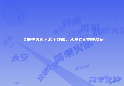 《简单火箭》新手攻略：太空老司机养成记