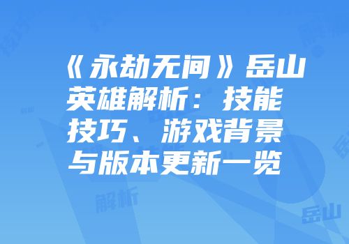 《永劫无间》岳山英雄解析：技能技巧、游戏背景与版本更新一览