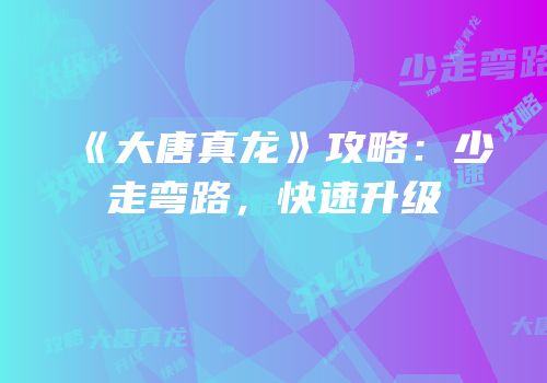 《大唐真龙》攻略：少走弯路，快速升级
