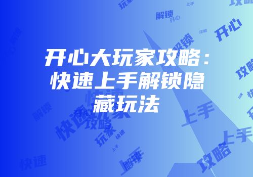 开心大玩家攻略：快速上手解锁隐藏玩法