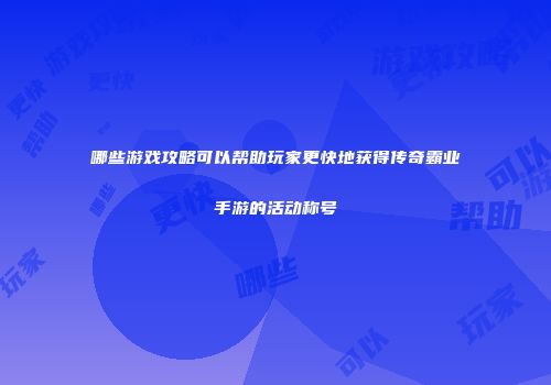 哪些游戏攻略可以帮助玩家更快地获得传奇霸业手游的活动称号