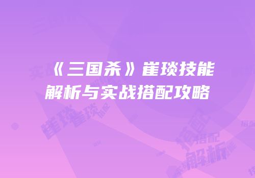 《三国杀》崔琰技能解析与实战搭配攻略