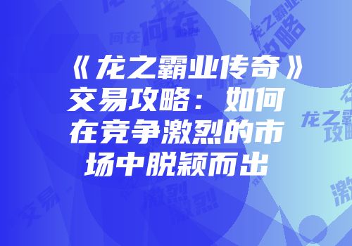 《龙之霸业传奇》交易攻略：如何在竞争激烈的市场中脱颖而出