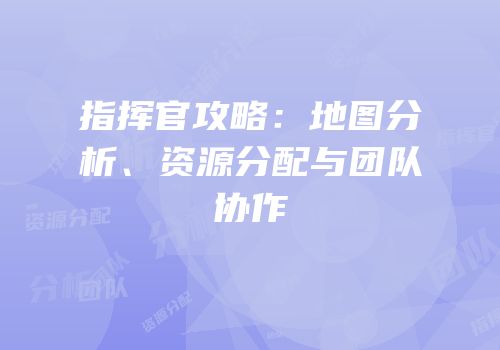 指挥官攻略：地图分析、资源分配与团队协作