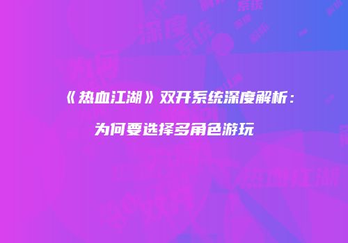 《热血江湖》双开系统深度解析：为何要选择多角色游玩