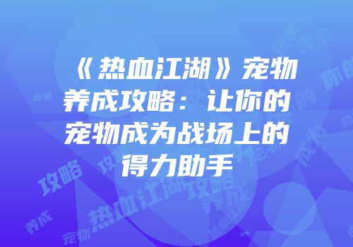 《热血江湖》宠物养成攻略：让你的宠物成为战场上的得力助手