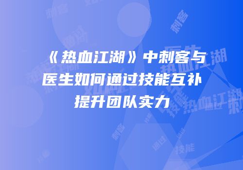 《热血江湖》中刺客与医生如何通过技能互补提升团队实力