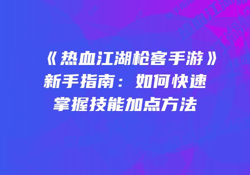 《热血江湖枪客手游》新手指南：如何快速掌握技能加点方法