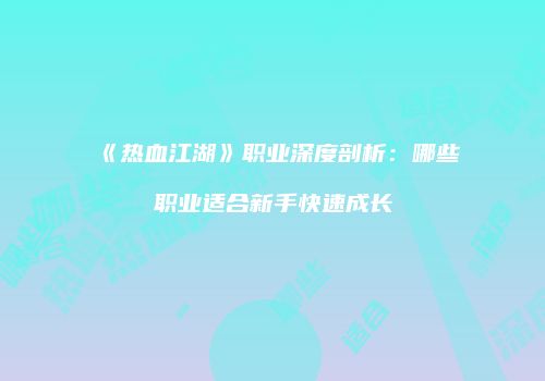 《热血江湖》职业深度剖析：哪些职业适合新手快速成长