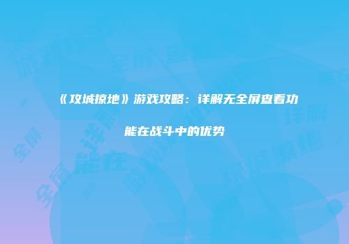 《攻城掠地》游戏攻略：详解无全屏查看功能在战斗中的优势