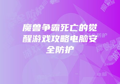 魔兽争霸死亡的觉醒游戏攻略电脑安全防护