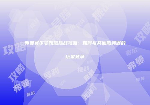 弗曼赛尔号跨服挑战攻略：如何与其他服务器的玩家竞争
