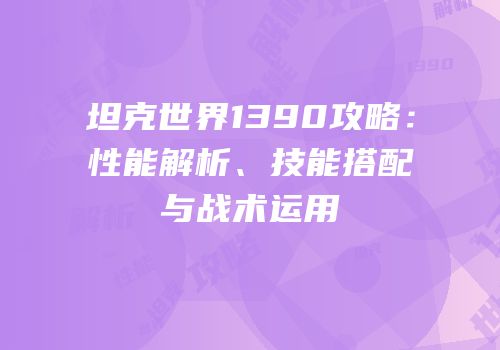坦克世界1390攻略：性能解析、技能搭配与战术运用