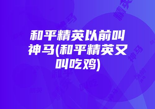 和平精英以前叫神马(和平精英又叫吃鸡)