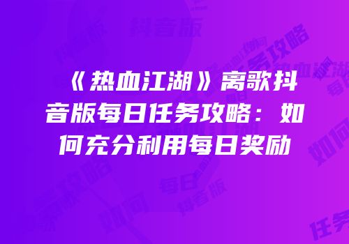 《热血江湖》离歌抖音版每日任务攻略：如何充分利用每日奖励