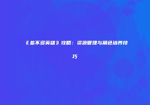 《差不多英雄》攻略：资源管理与角色培养技巧