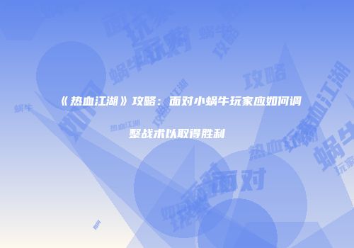 《热血江湖》攻略：面对小蜗牛玩家应如何调整战术以取得胜利