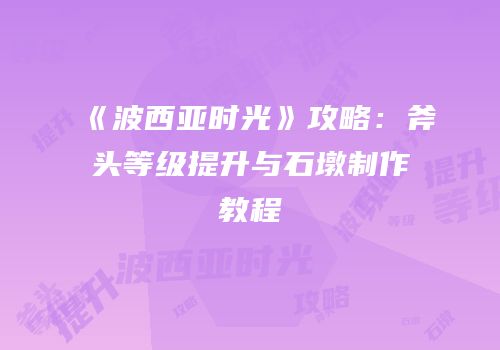 《波西亚时光》攻略：斧头等级提升与石墩制作教程