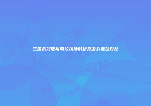 三国杀刘谌与荀攸技能解析及游戏定位对比