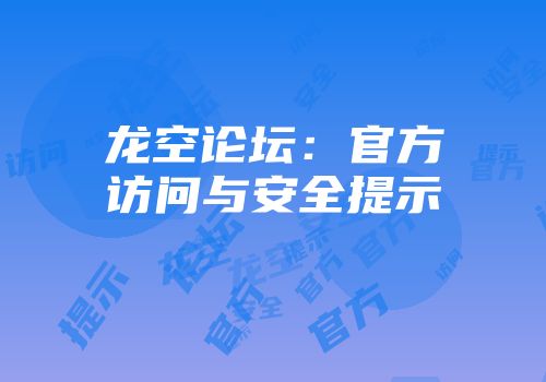 龙空论坛：官方访问与安全提示