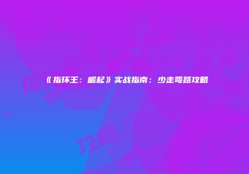 《指环王：崛起》实战指南：少走弯路攻略