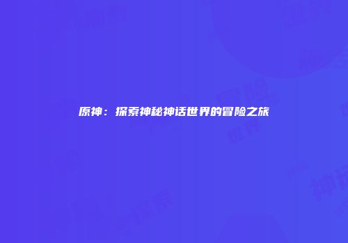 原神：探索神秘神话世界的冒险之旅