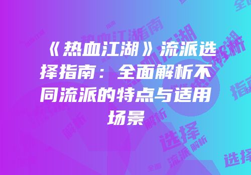 《热血江湖》流派选择指南:全面解析不同流派的特点与适用场景