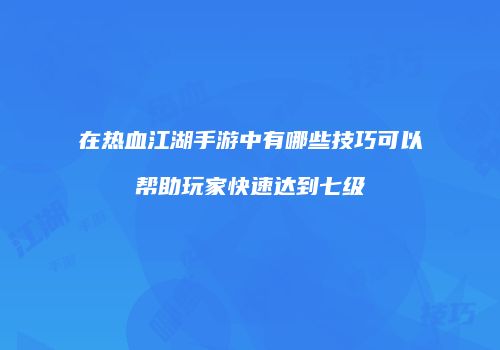 在热血江湖手游中有哪些技巧可以帮助玩家快速达到七级
