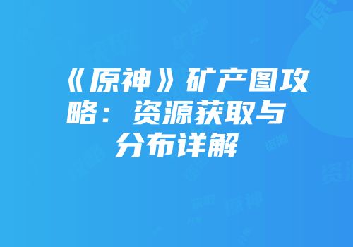 《原神》矿产图攻略：资源获取与分布详解