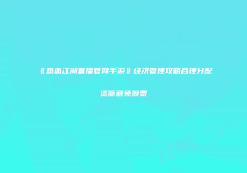 《热血江湖直播官网手游》经济管理攻略合理分配资源避免浪费