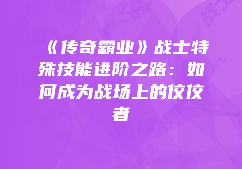 《传奇霸业》战士特殊技能进阶之路：如何成为战场上的佼佼者