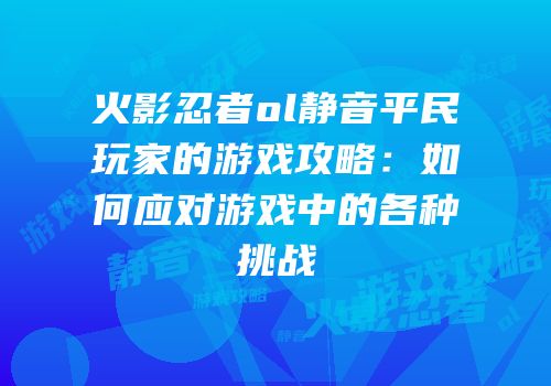 火影忍者ol静音平民玩家的游戏攻略：如何应对游戏中的各种挑战