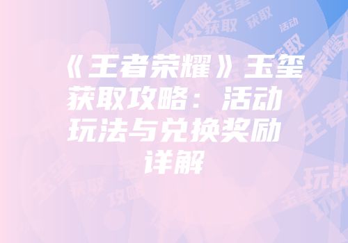 《王者荣耀》玉玺获取攻略：活动玩法与兑换奖励详解