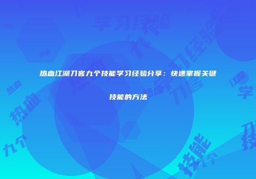 热血江湖刀客九个技能学习经验分享：快速掌握关键技能的方法