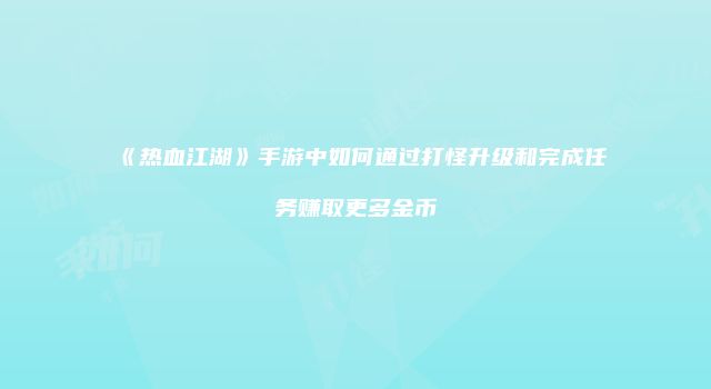 《热血江湖》手游中如何通过打怪升级和完成任务赚取更多金币