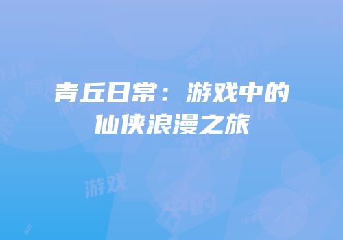 青丘日常：游戏中的仙侠浪漫之旅