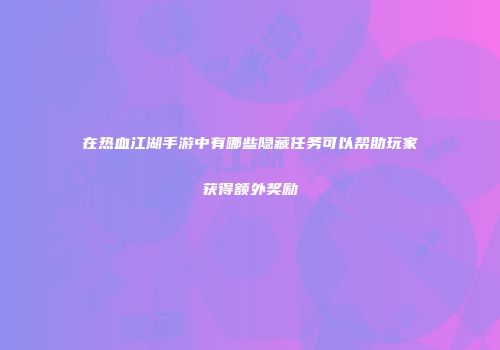 在热血江湖手游中有哪些隐藏任务可以帮助玩家获得额外奖励