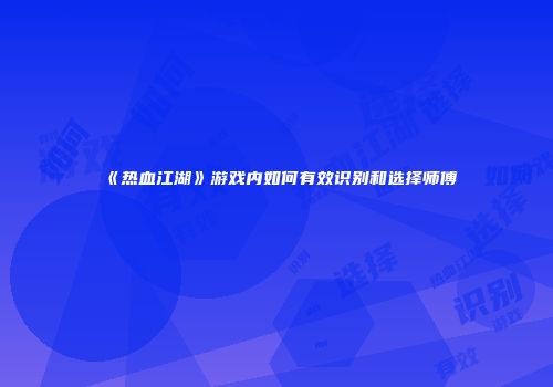 《热血江湖》游戏内如何有效识别和选择师傅