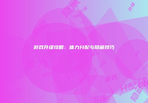游戏升级攻略：体力分配与隐藏技巧