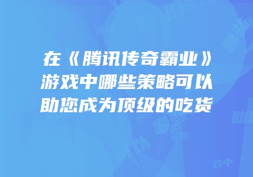 在《腾讯传奇霸业》游戏中哪些策略可以助您成为顶级的吃货