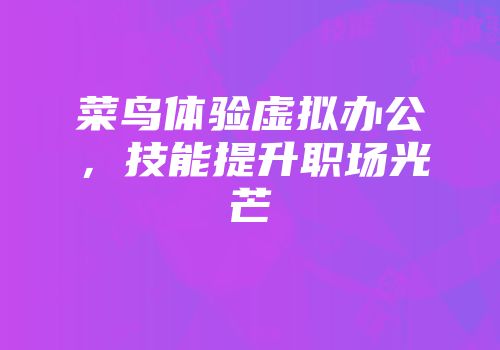 菜鸟体验虚拟办公，技能提升职场光芒