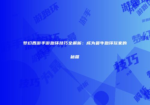 梦幻西游手游跑环技巧全解析：成为最牛跑环玩家的秘籍