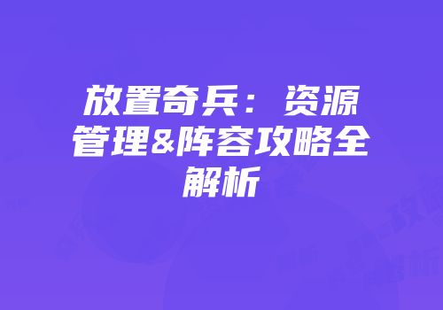 放置奇兵：资源管理&阵容攻略全解析