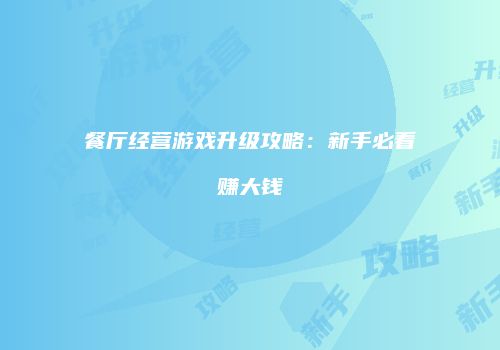 餐厅经营游戏升级攻略：新手必看赚大钱