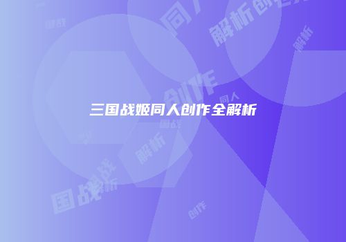 三国战姬同人创作全解析