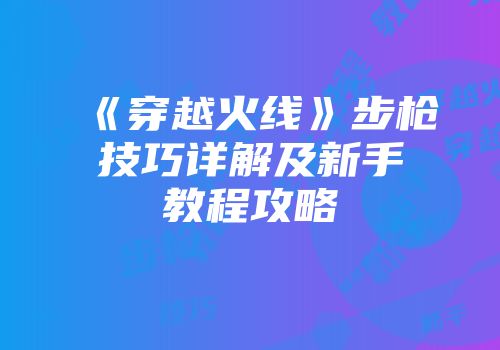 《穿越火线》步枪技巧详解及新手教程攻略
