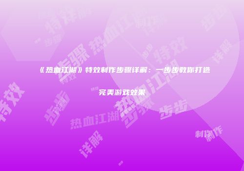 《热血江湖》特效制作步骤详解：一步步教你打造完美游戏效果