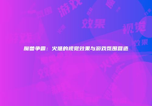 魔兽争霸：火堆的视觉效果与游戏氛围营造
