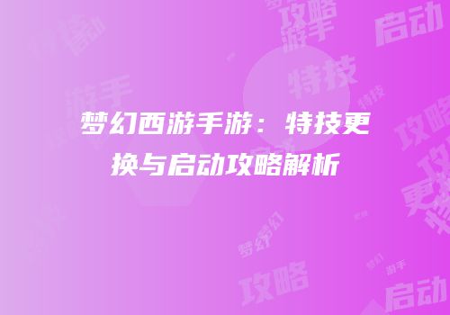 梦幻西游手游：特技更换与启动攻略解析