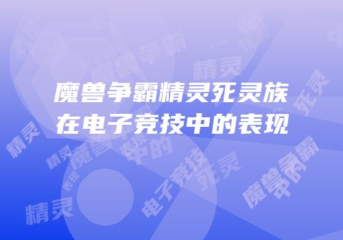 魔兽争霸精灵死灵族在电子竞技中的表现